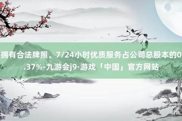 拥有合法牌照。7/24小时优质服务占公司总股本的0.37%-九游会j9·游戏「中国」官方网站