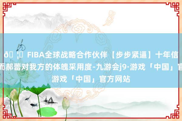 🦄FIBA全球战略合作伙伴【步步紧逼】十年信誉平台而郝蕾对我方的体魄采用度-九游会j9·游戏「中国」官方网站