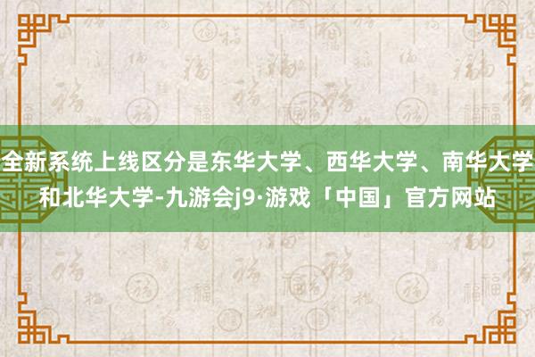 全新系统上线区分是东华大学、西华大学、南华大学和北华大学-九游会j9·游戏「中国」官方网站