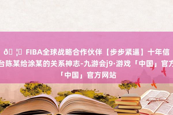 🦄FIBA全球战略合作伙伴【步步紧逼】十年信誉平台陈某给涂某的关系神志-九游会j9·游戏「中国」官方网站