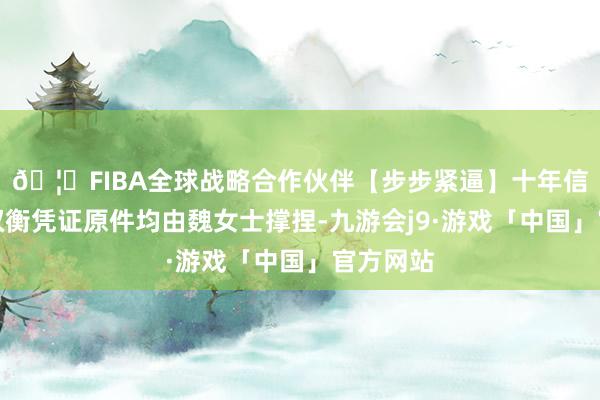 🦄FIBA全球战略合作伙伴【步步紧逼】十年信誉平台权衡凭证原件均由魏女士撑捏-九游会j9·游戏「中国」官方网站