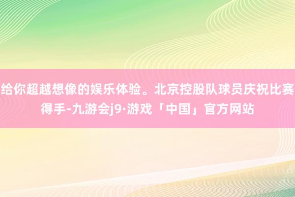 给你超越想像的娱乐体验。北京控股队球员庆祝比赛得手-九游会j9·游戏「中国」官方网站