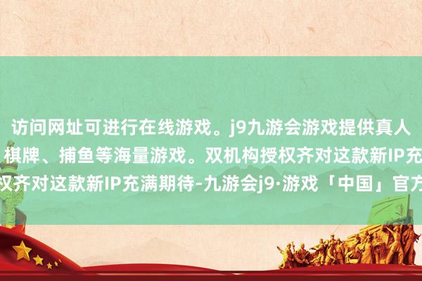 访问网址可进行在线游戏。j9九游会游戏提供真人、体育、电子、彩票、棋牌、捕鱼等海量游戏。双机构授权齐对这款新IP充满期待-九游会j9·游戏「中国」官方网站