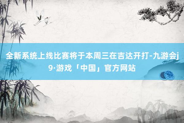 全新系统上线比赛将于本周三在吉达开打-九游会j9·游戏「中国」官方网站