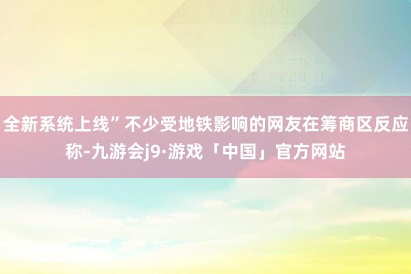 全新系统上线”不少受地铁影响的网友在筹商区反应称-九游会j9·游戏「中国」官方网站