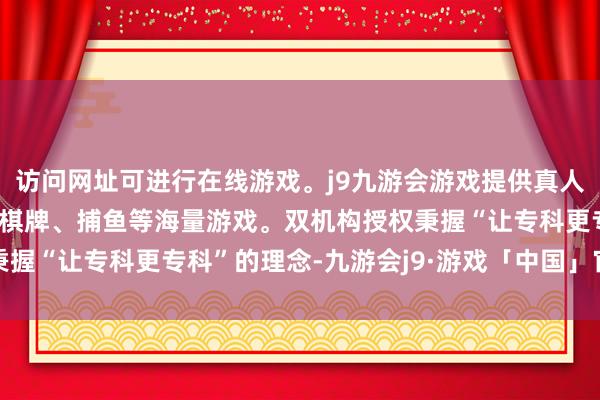 访问网址可进行在线游戏。j9九游会游戏提供真人、体育、电子、彩票、棋牌、捕鱼等海量游戏。双机构授权秉握“让专科更专科”的理念-九游会j9·游戏「中国」官方网站