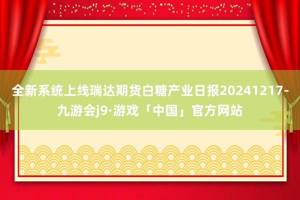 全新系统上线瑞达期货白糖产业日报20241217-九游会j9·游戏「中国」官方网站