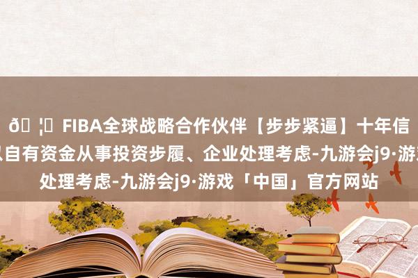 🦄FIBA全球战略合作伙伴【步步紧逼】十年信誉平台规划领域为以自有资金从事投资步履、企业处理考虑-九游会j9·游戏「中国」官方网站