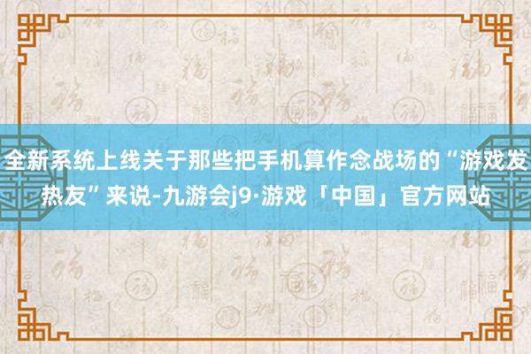 全新系统上线关于那些把手机算作念战场的“游戏发热友”来说-九游会j9·游戏「中国」官方网站