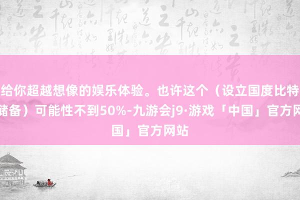 给你超越想像的娱乐体验。也许这个（设立国度比特币储备）可能性不到50%-九游会j9·游戏「中国」官方网站