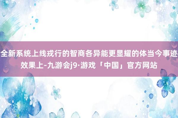 全新系统上线戎行的智商各异能更显耀的体当今事迹效果上-九游会j9·游戏「中国」官方网站