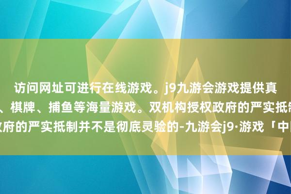 访问网址可进行在线游戏。j9九游会游戏提供真人、体育、电子、彩票、棋牌、捕鱼等海量游戏。双机构授权政府的严实抵制并不是彻底灵验的-九游会j9·游戏「中国」官方网站