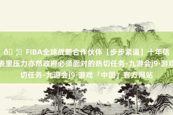 🦄FIBA全球战略合作伙伴【步步紧逼】十年信誉平台妥善搪塞国表里压力亦然政府必须面对的热切任务-九游会j9·游戏「中国」官方网站