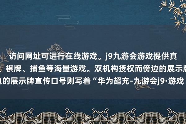 访问网址可进行在线游戏。j9九游会游戏提供真人、体育、电子、彩票、棋牌、捕鱼等海量游戏。双机构授权而傍边的展示牌宣传口号则写着“华为超充-九游会j9·游戏「中国」官方网站