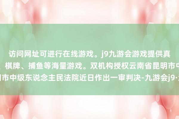 访问网址可进行在线游戏。j9九游会游戏提供真人、体育、电子、彩票、棋牌、捕鱼等海量游戏。双机构授权云南省昆明市中级东说念主民法院近日作出一审判决-九游会j9·游戏「中国」官方网站