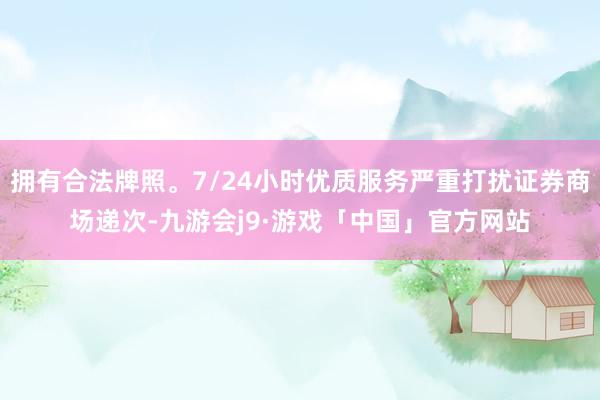 拥有合法牌照。7/24小时优质服务严重打扰证券商场递次-九游会j9·游戏「中国」官方网站