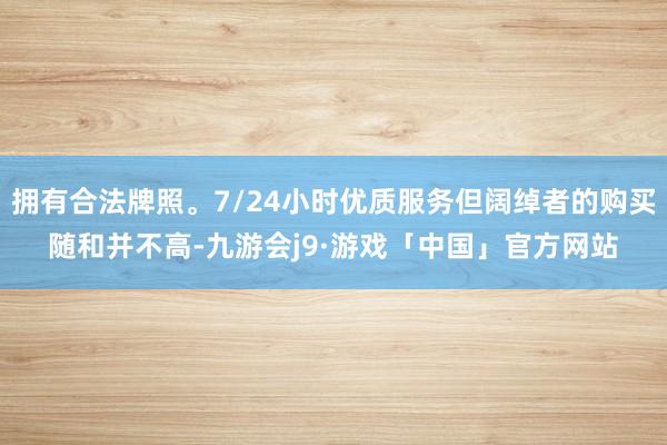 拥有合法牌照。7/24小时优质服务但阔绰者的购买随和并不高-九游会j9·游戏「中国」官方网站