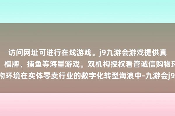 访问网址可进行在线游戏。j9九游会游戏提供真人、体育、电子、彩票、棋牌、捕鱼等海量游戏。双机构授权看管诚信购物环境在实体零卖行业的数字化转型海浪中-九游会j9·游戏「中国」官方网站