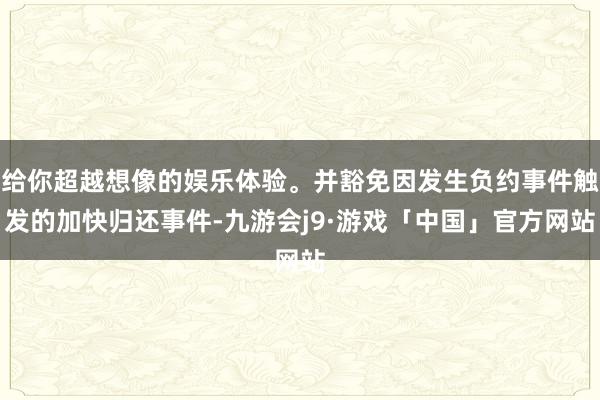 给你超越想像的娱乐体验。并豁免因发生负约事件触发的加快归还事件-九游会j9·游戏「中国」官方网站