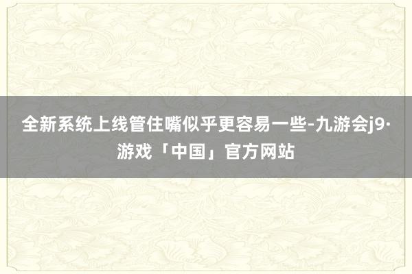 全新系统上线管住嘴似乎更容易一些-九游会j9·游戏「中国」官方网站