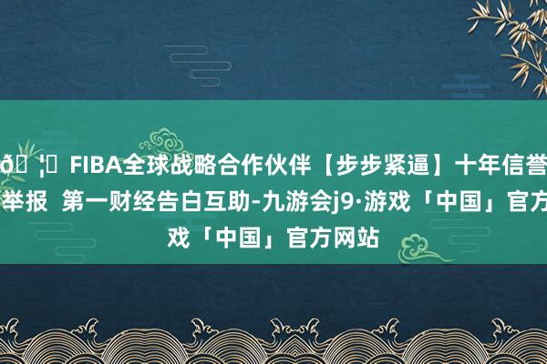 🦄FIBA全球战略合作伙伴【步步紧逼】十年信誉平台 举报  第一财经告白互助-九游会j9·游戏「中国」官方网站