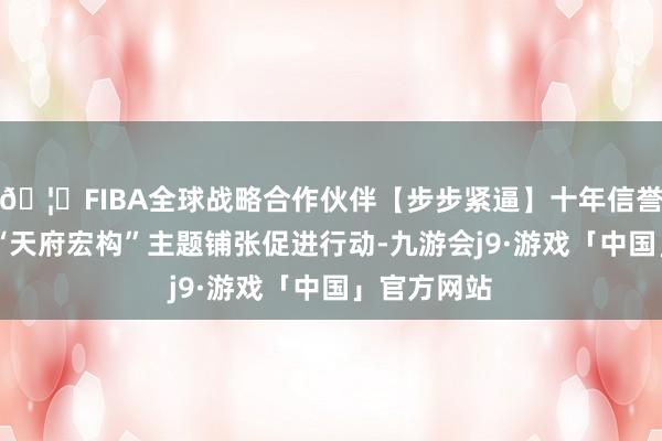 🦄FIBA全球战略合作伙伴【步步紧逼】十年信誉平台16场“天府宏构”主题铺张促进行动-九游会j9·游戏「中国」官方网站