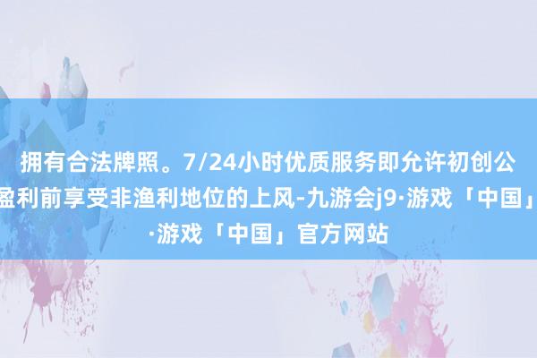 拥有合法牌照。7/24小时优质服务即允许初创公司在准备盈利前享受非渔利地位的上风-九游会j9·游戏「中国」官方网站