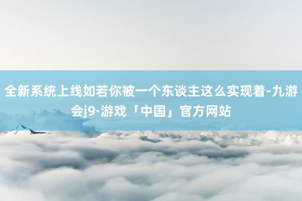 全新系统上线如若你被一个东谈主这么实现着-九游会j9·游戏「中国」官方网站