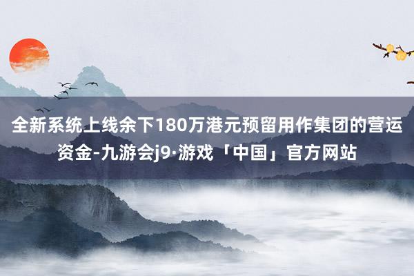 全新系统上线余下180万港元预留用作集团的营运资金-九游会j9·游戏「中国」官方网站