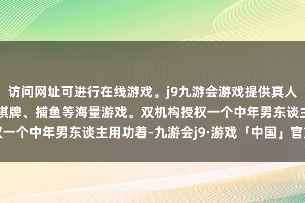 访问网址可进行在线游戏。j9九游会游戏提供真人、体育、电子、彩票、棋牌、捕鱼等海量游戏。双机构授权一个中年男东谈主用功着-九游会j9·游戏「中国」官方网站