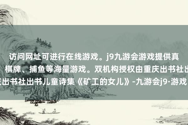 访问网址可进行在线游戏。j9九游会游戏提供真人、体育、电子、彩票、棋牌、捕鱼等海量游戏。双机构授权由重庆出书社出书儿童诗集《矿工的女儿》-九游会j9·游戏「中国」官方网站