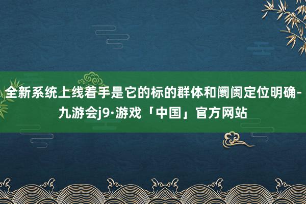 全新系统上线着手是它的标的群体和阛阓定位明确-九游会j9·游戏「中国」官方网站