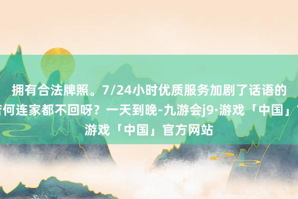 拥有合法牌照。7/24小时优质服务加剧了话语的口吻：若何连家都不回呀？一天到晚-九游会j9·游戏「中国」官方网站