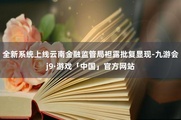 全新系统上线云南金融监管局袒露批复显现-九游会j9·游戏「中国」官方网站