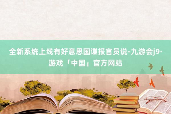 全新系统上线有好意思国谍报官员说-九游会j9·游戏「中国」官方网站