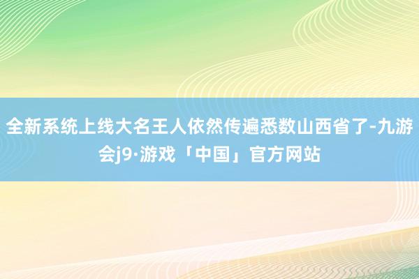 全新系统上线大名王人依然传遍悉数山西省了-九游会j9·游戏「中国」官方网站