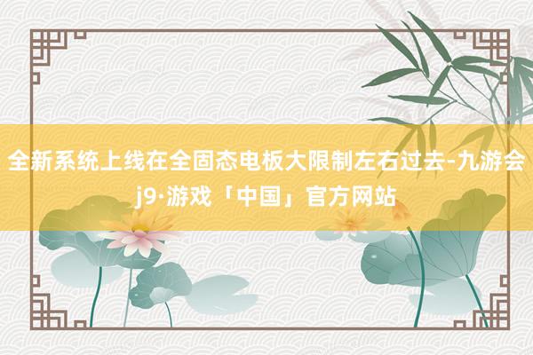 全新系统上线在全固态电板大限制左右过去-九游会j9·游戏「中国」官方网站