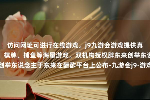 访问网址可进行在线游戏。j9九游会游戏提供真人、体育、电子、彩票、棋牌、捕鱼等海量游戏。双机构授权胖东来创举东说念主于东来在酬酢平台上公布-九游会j9·游戏「中国」官方网站