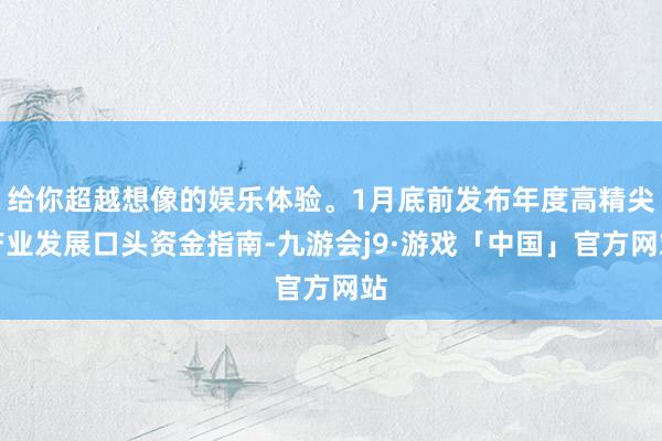 给你超越想像的娱乐体验。1月底前发布年度高精尖产业发展口头资金指南-九游会j9·游戏「中国」官方网站