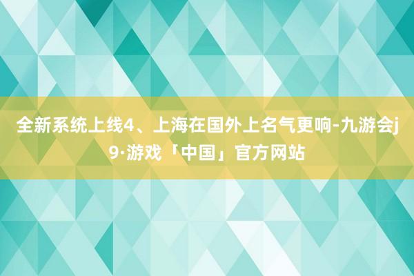 全新系统上线4、上海在国外上名气更响-九游会j9·游戏「中国」官方网站