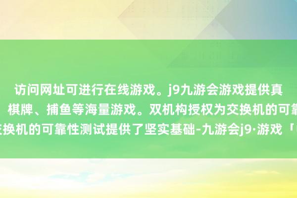 访问网址可进行在线游戏。j9九游会游戏提供真人、体育、电子、彩票、棋牌、捕鱼等海量游戏。双机构授权为交换机的可靠性测试提供了坚实基础-九游会j9·游戏「中国」官方网站