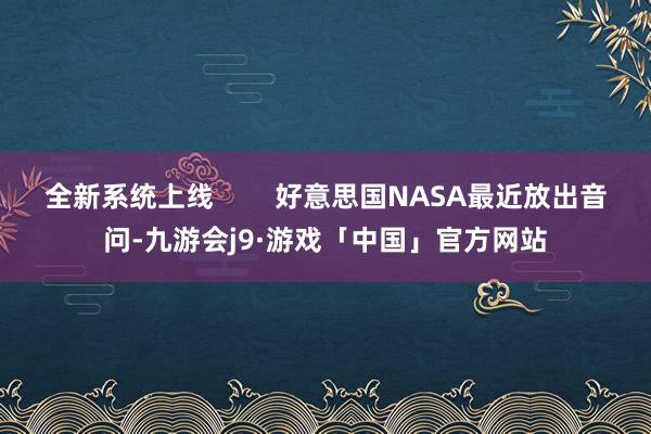 全新系统上线        好意思国NASA最近放出音问-九游会j9·游戏「中国」官方网站