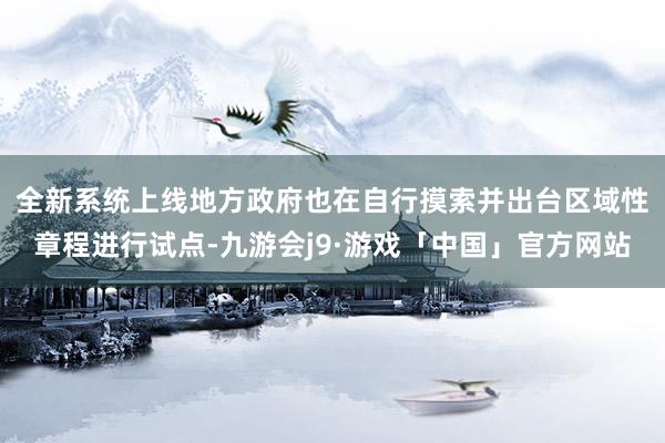 全新系统上线　　地方政府也在自行摸索并出台区域性章程进行试点-九游会j9·游戏「中国」官方网站