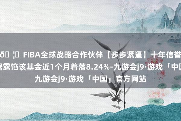 🦄FIBA全球战略合作伙伴【步步紧逼】十年信誉平台历史数据露馅该基金近1个月着落8.24%-九游会j9·游戏「中国」官方网站