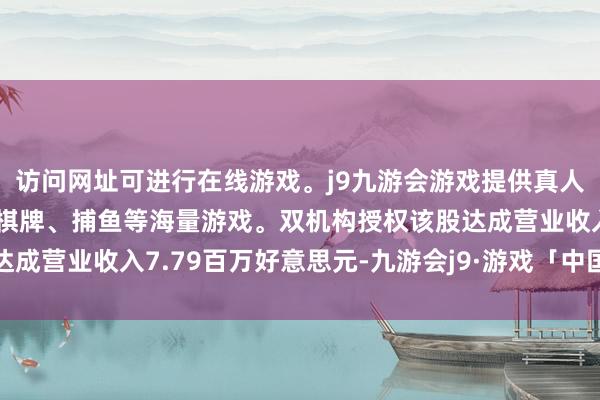 访问网址可进行在线游戏。j9九游会游戏提供真人、体育、电子、彩票、棋牌、捕鱼等海量游戏。双机构授权该股达成营业收入7.79百万好意思元-九游会j9·游戏「中国」官方网站