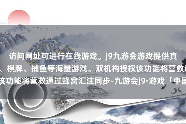 访问网址可进行在线游戏。j9九游会游戏提供真人、体育、电子、彩票、棋牌、捕鱼等海量游戏。双机构授权该功能将营救通过蜂窝汇注同步-九游会j9·游戏「中国」官方网站