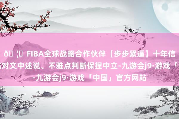 🦄FIBA全球战略合作伙伴【步步紧逼】十年信誉平台和讯网站对文中述说、不雅点判断保捏中立-九游会j9·游戏「中国」官方网站