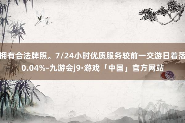 拥有合法牌照。7/24小时优质服务较前一交游日着落0.04%-九游会j9·游戏「中国」官方网站