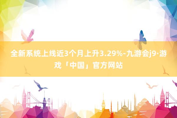 全新系统上线近3个月上升3.29%-九游会j9·游戏「中国」官方网站