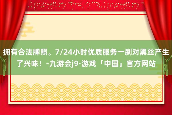 拥有合法牌照。7/24小时优质服务一刹对黑丝产生了兴味！-九游会j9·游戏「中国」官方网站